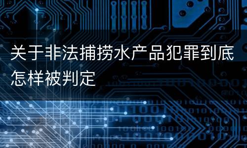 关于非法捕捞水产品犯罪到底怎样被判定