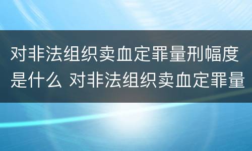 对非法组织卖血定罪量刑幅度是什么 对非法组织卖血定罪量刑幅度是什么意思
