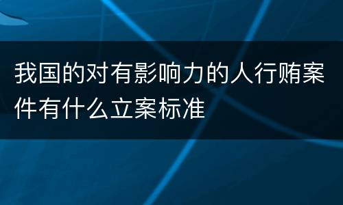 我国的对有影响力的人行贿案件有什么立案标准