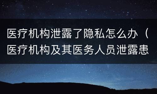 医疗机构泄露了隐私怎么办（医疗机构及其医务人员泄露患者隐私）