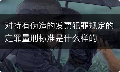 对持有伪造的发票犯罪规定的定罪量刑标准是什么样的