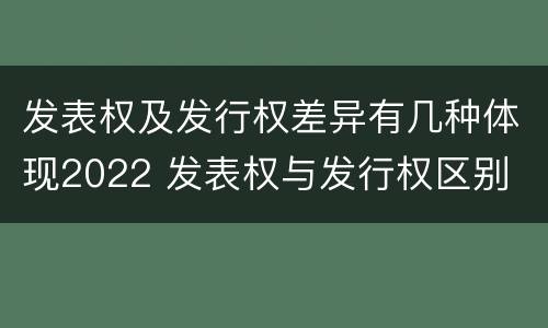 发表权及发行权差异有几种体现2022 发表权与发行权区别