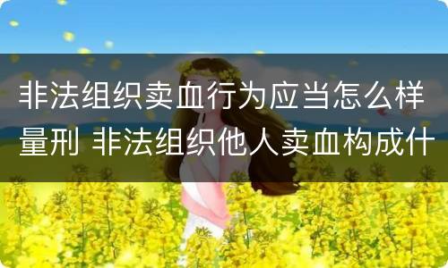 非法组织卖血行为应当怎么样量刑 非法组织他人卖血构成什么罪