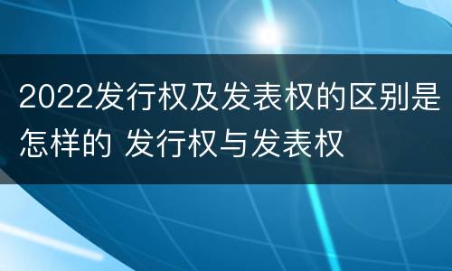 2022发行权及发表权的区别是怎样的 发行权与发表权