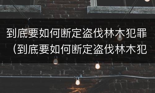到底要如何断定盗伐林木犯罪（到底要如何断定盗伐林木犯罪）