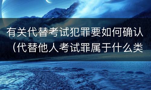 有关代替考试犯罪要如何确认（代替他人考试罪属于什么类犯罪）