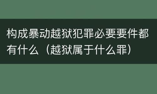 构成暴动越狱犯罪必要要件都有什么（越狱属于什么罪）