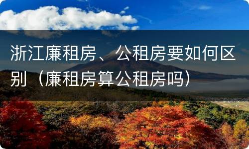 浙江廉租房、公租房要如何区别（廉租房算公租房吗）