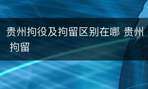 贵州拘役及拘留区别在哪 贵州 拘留