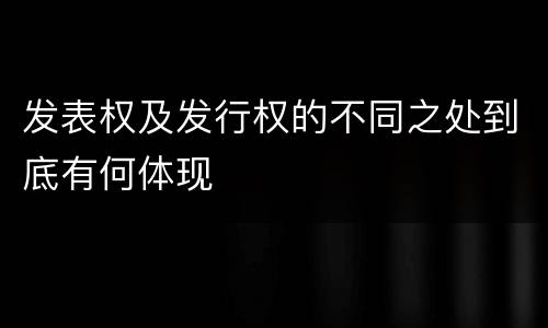 发表权及发行权的不同之处到底有何体现