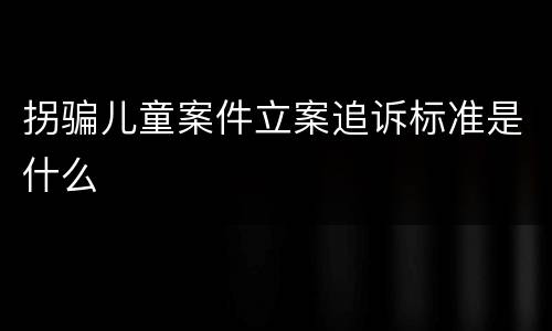 拐骗儿童案件立案追诉标准是什么