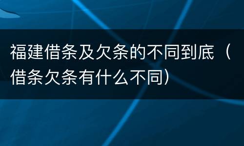 福建借条及欠条的不同到底（借条欠条有什么不同）