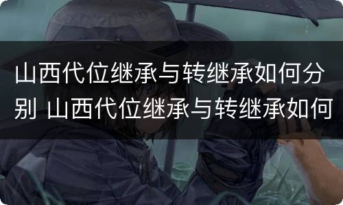 山西代位继承与转继承如何分别 山西代位继承与转继承如何分别认定