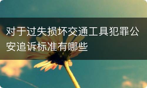 对于过失损坏交通工具犯罪公安追诉标准有哪些