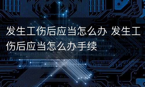 发生工伤后应当怎么办 发生工伤后应当怎么办手续