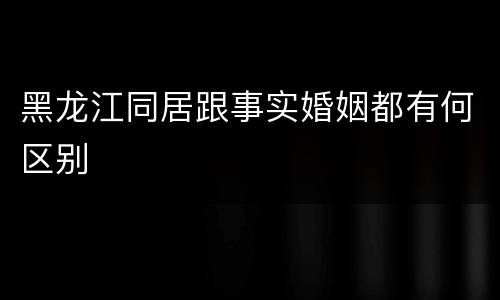 黑龙江同居跟事实婚姻都有何区别