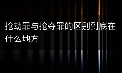 抢劫罪与抢夺罪的区别到底在什么地方