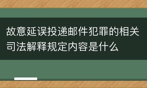 故意延误投递邮件犯罪的相关司法解释规定内容是什么