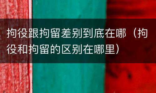 拘役跟拘留差别到底在哪（拘役和拘留的区别在哪里）