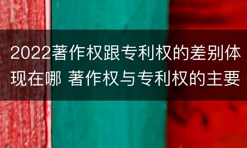 2022著作权跟专利权的差别体现在哪 著作权与专利权的主要区别