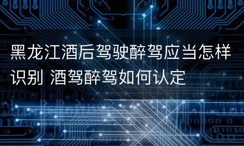 黑龙江酒后驾驶醉驾应当怎样识别 酒驾醉驾如何认定