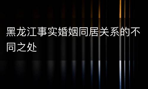 黑龙江事实婚姻同居关系的不同之处