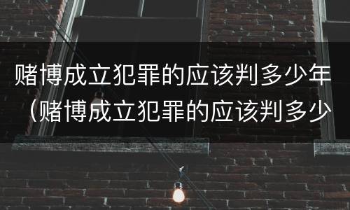 赌博成立犯罪的应该判多少年（赌博成立犯罪的应该判多少年呢）