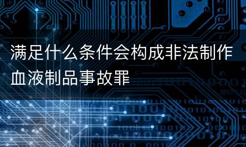 满足什么条件会构成非法制作血液制品事故罪