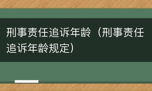 刑事责任追诉年龄（刑事责任追诉年龄规定）