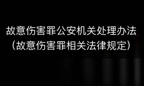 故意伤害罪公安机关处理办法（故意伤害罪相关法律规定）