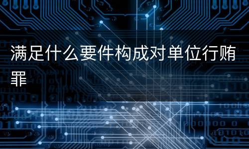 满足什么要件构成对单位行贿罪