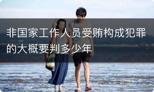 非国家工作人员受贿构成犯罪的大概要判多少年