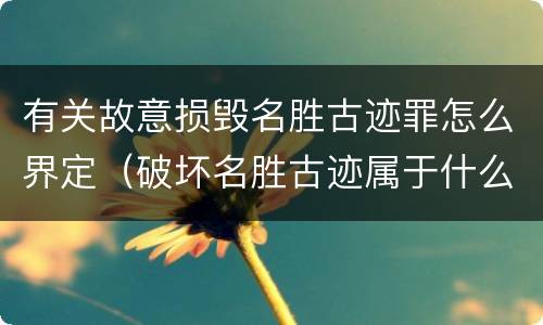 有关故意损毁名胜古迹罪怎么界定（破坏名胜古迹属于什么行为）