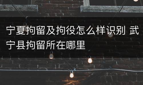宁夏拘留及拘役怎么样识别 武宁县拘留所在哪里