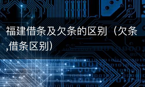 福建借条及欠条的区别（欠条,借条区别）