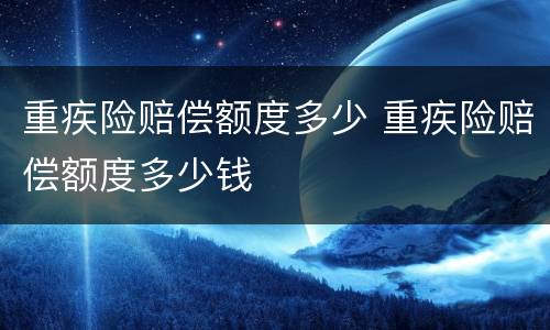 重疾险赔偿额度多少 重疾险赔偿额度多少钱