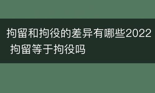 拘留和拘役的差异有哪些2022 拘留等于拘役吗