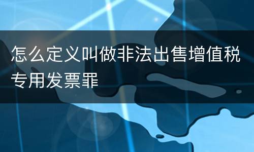 怎么定义叫做非法出售增值税专用发票罪