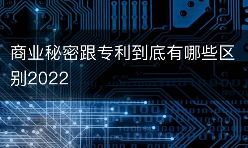 商业秘密跟专利到底有哪些区别2022