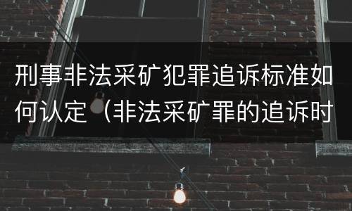 刑事非法采矿犯罪追诉标准如何认定（非法采矿罪的追诉时效）