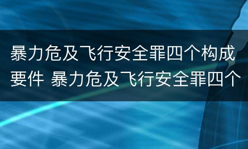 暴力危及飞行安全罪四个构成要件 暴力危及飞行安全罪四个构成要件是