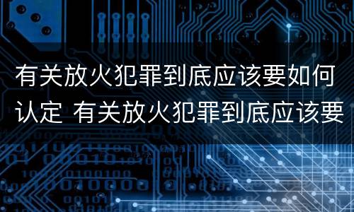 有关放火犯罪到底应该要如何认定 有关放火犯罪到底应该要如何认定罪名
