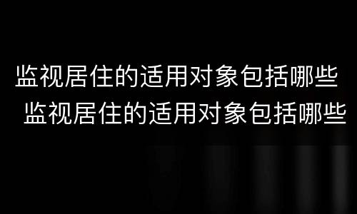 监视居住的适用对象包括哪些 监视居住的适用对象包括哪些范围