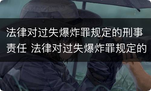 法律对过失爆炸罪规定的刑事责任 法律对过失爆炸罪规定的刑事责任是
