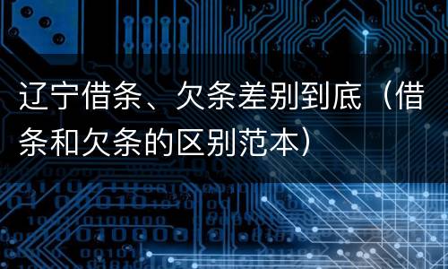 辽宁借条、欠条差别到底（借条和欠条的区别范本）