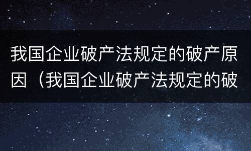 我国企业破产法规定的破产原因（我国企业破产法规定的破产原因有哪些）