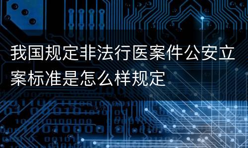 我国规定非法行医案件公安立案标准是怎么样规定