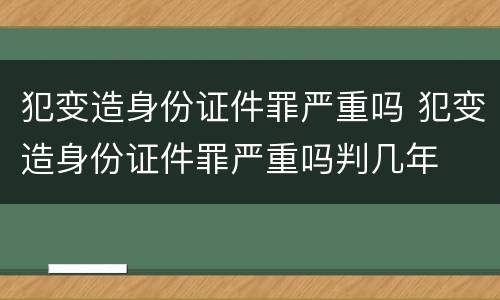 犯变造身份证件罪严重吗 犯变造身份证件罪严重吗判几年
