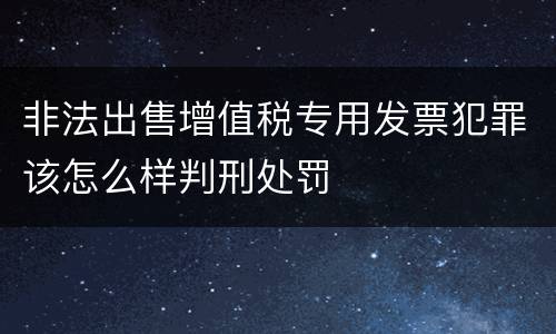 非法出售增值税专用发票犯罪该怎么样判刑处罚