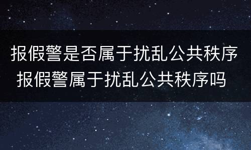 报假警是否属于扰乱公共秩序 报假警属于扰乱公共秩序吗